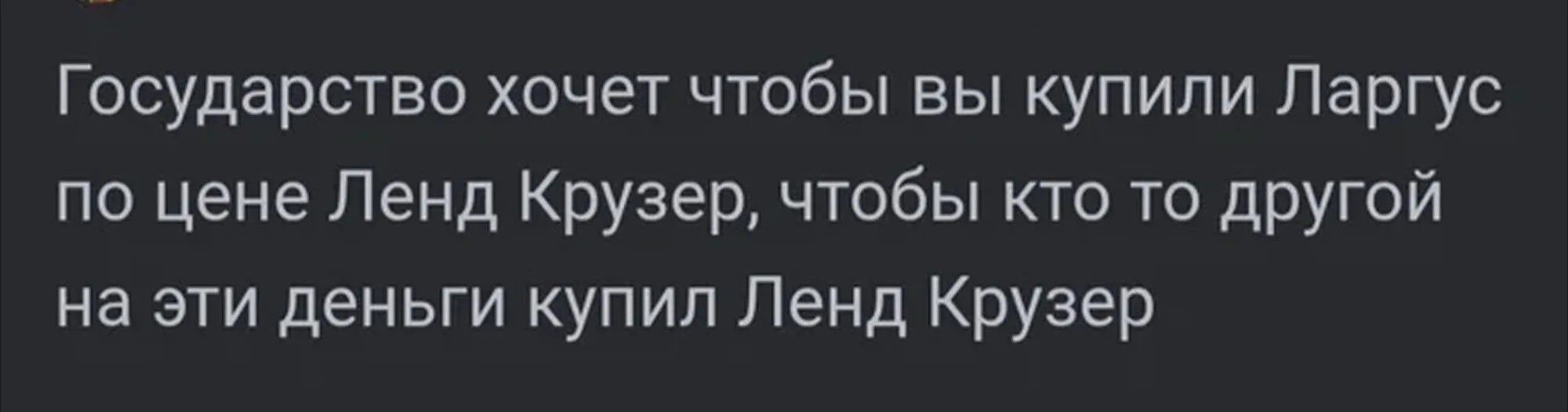 ГОСУДАРСТВО хочет чтобы вы купили Ларгус по цене Ленд Крузер, чтобы кто то другой на эти деньги купил Ленд Крузер