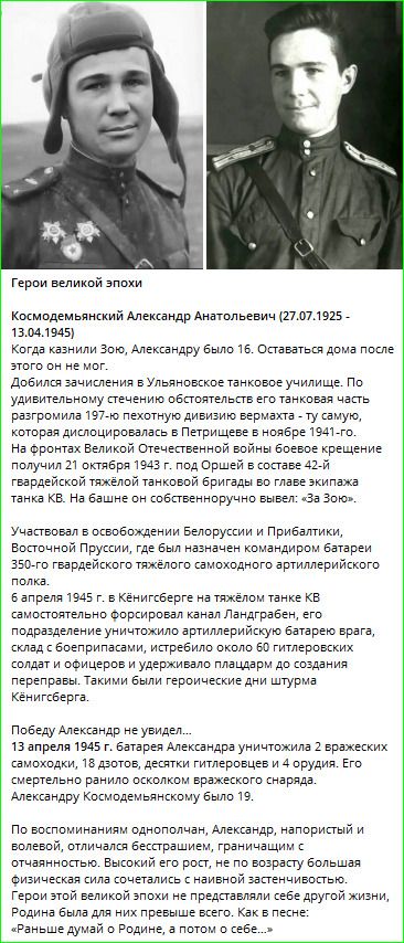 Герои великой эпохи Космодемьянский Александр Анатольевич (27.07.1925 - 13.04.1945) Когда казнили Зою, Александру было 16. Оставаться дома после этого он не мог. Добился зачисления в Ульяновское танковое училище. По удивительному стечению обстоятельств его танковая часть разгромила 197-ю пехотную дивизию вермахта - ту самую, которая