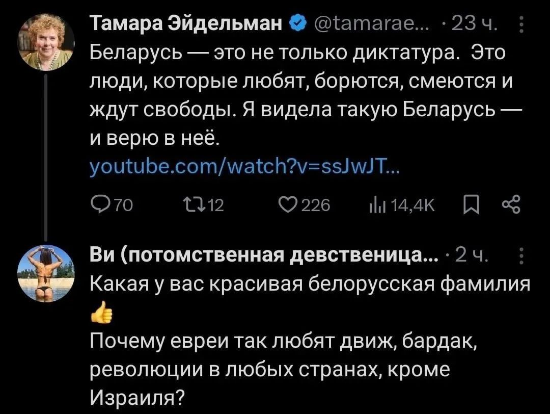 Тамара Эйдельман @tamarae... 23 ч. Беларусь — это не только диктатура. Это люди, которые любят, борются, смеются и ждут свободы. Я видела такую Беларусь — и верю в неё. youtube.com/watch?v=ssJwJT... 70 12 226 14,4К. Ви (потомственная девственница... 2 ч. Какая у вас красивая белорусская фамилия 👍 Почему евреи так любят движ, бардак, революции в