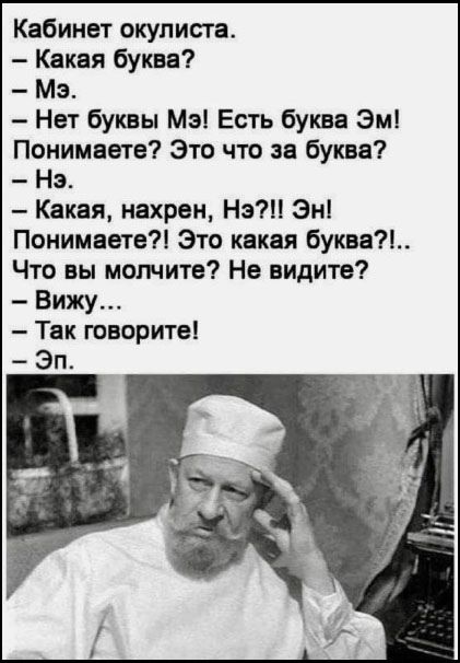 Кабинет окулиста.
– Какая буква?
– Мэ.
– Нет буквы Мэ! Есть буква Эм! Понимаете? Это что за буква?
– Нэ.
– Какая, нахрен, Нэ?!! Эн! Понимаете?! Это какая буква?!.. Что вы молчите? Не видите?
– Вижу...
– Так говорите!
– Эп.