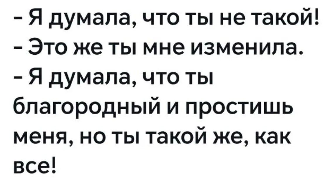 Я думала, что ты не такой! Это же ты мне изменила. Я думала, что ты благородный и простишь меня, но ты такой же, как все!