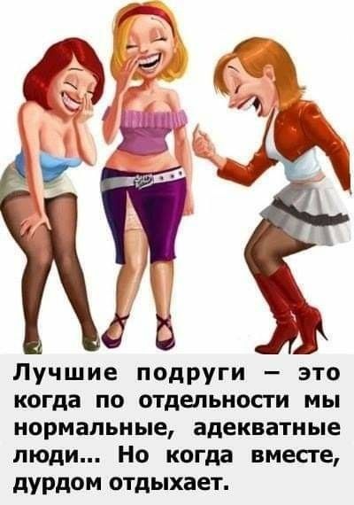 Лучшие подруги — это когда по отдельности мы нормальные, адекватные люди... Но когда вместе, дурдом отдыхает.