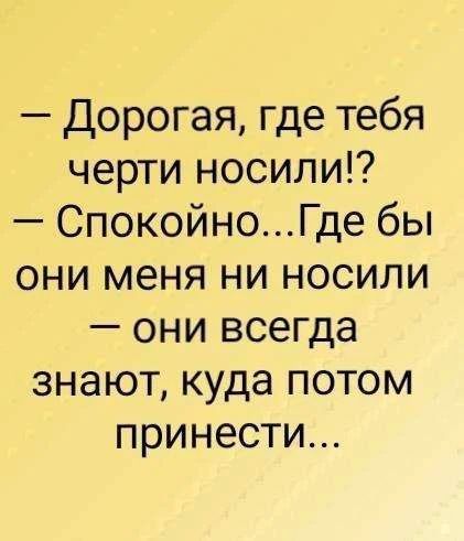— Дорогая, где тебя черти носили!? — Спокойно... Где бы они меня ни носили — они всегда знают, куда потом принести...
