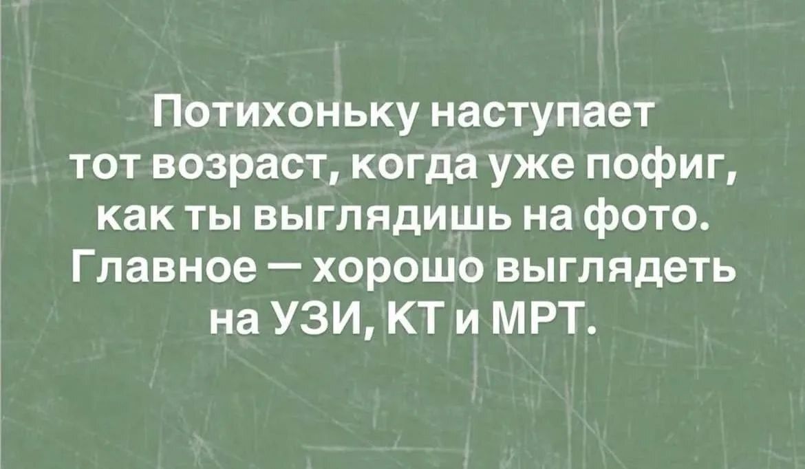 Потихоньку наступает тот возраст, когда уже пофиг, как ты выглядишь на фото. Главное — хорошо выглядеть на УЗИ, КТ и МРТ.