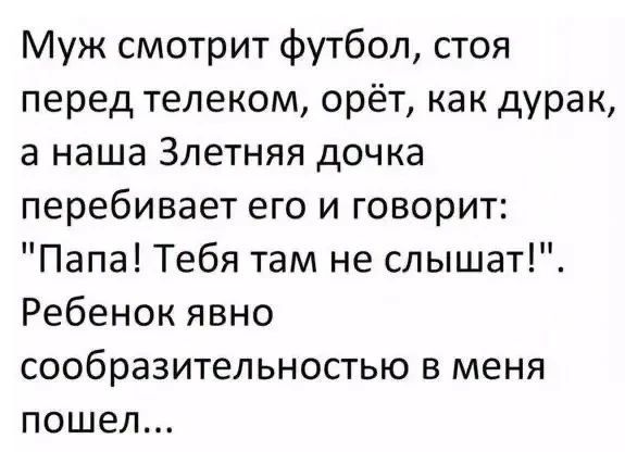Муж смотрит футбол, стоя перед телеком, орёт, как дурак, а наша Злетняя дочка перебивает его и говорит: 