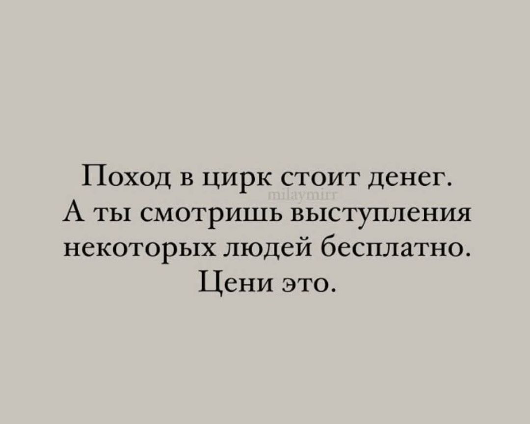 Поход в цирк стоит денег. А ты смотришь выступления некоторых людей бесплатно. Цени это.