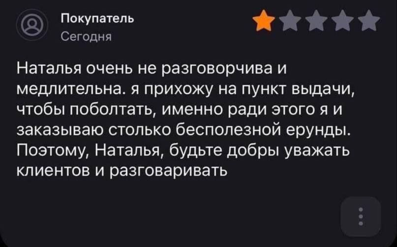 Покупатель Сегодня Наталья очень не разговорчива и медлительна. я прихожу на пункт выдачи, чтобы поболтать, именно ради этого я и заказываю столько бесполезной ерунды. Поэтому, Наталья, будьте добры уважать клиентов и разговаривать