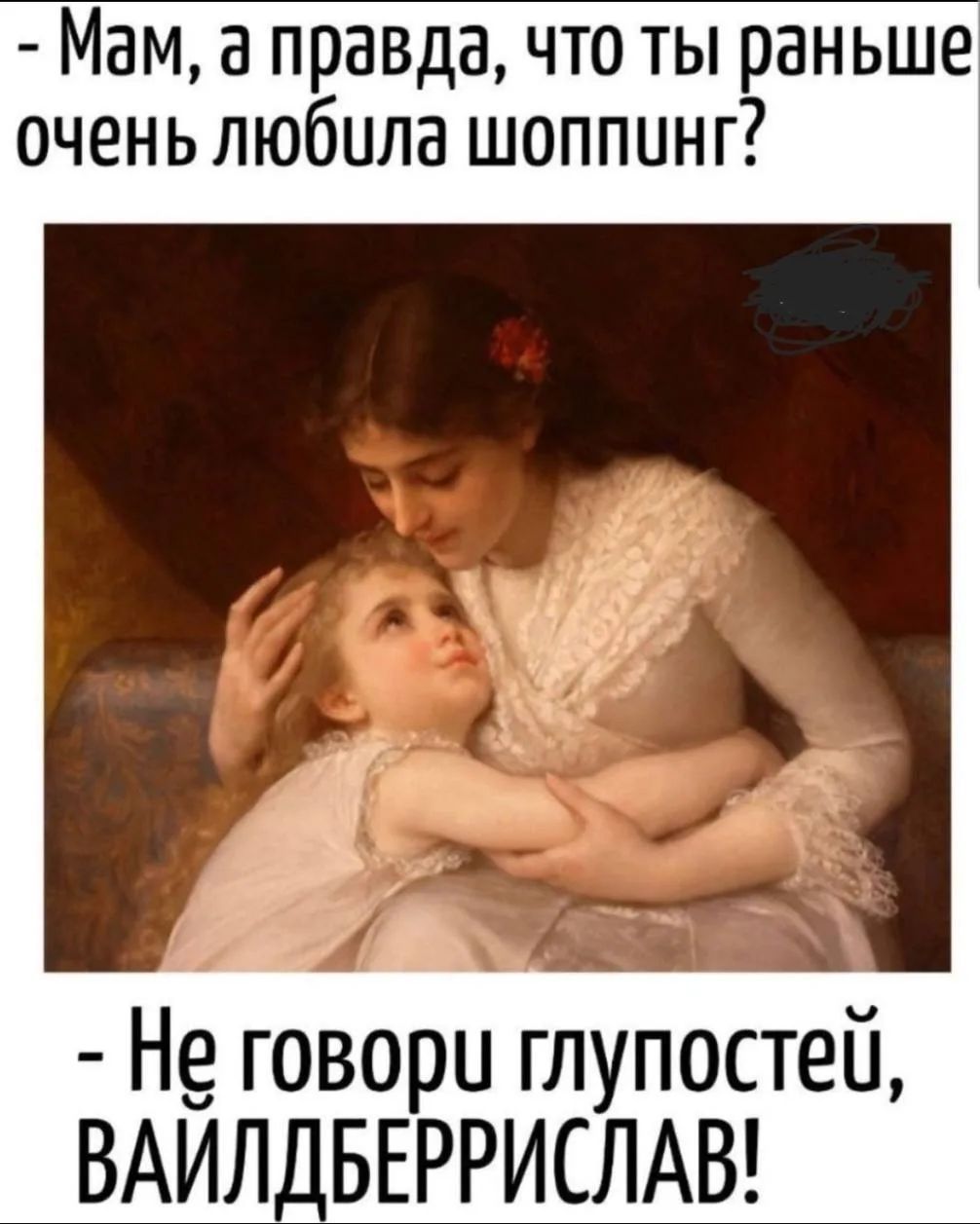 - Мам, а правда, что ты раньше очень любила шоппинг?
- Не говори глупостей, ВАЙЛДБЕРРИСЛАВ!