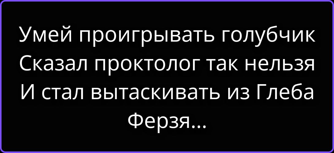 Умей проигрывать голубчик Сказал проктолог так нельзя И стал вытаскивать из Глеба Ферзя...