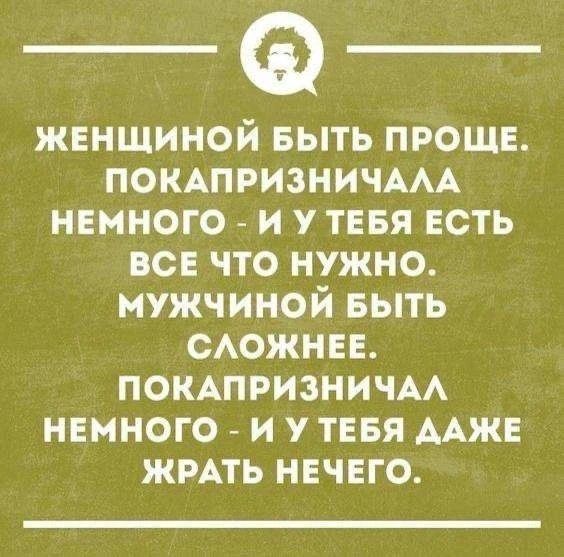 ЖЕНЩИНОЙ БЫТЬ ПРОЩЕ. ПОКАПРИЗНИЧАЛА НЕМНОГО - И У ТЕБЯ ЕСТЬ ВСЕ ЧТО НУЖНО. МУЖЧИНОЙ БЫТЬ СЛОЖНЕЕ. ПОКАПРИЗНИЧАЛ НЕМНОГО - И У ТЕБЯ ДАЖЕ ЖРАТЬ НЕЧЕГО.