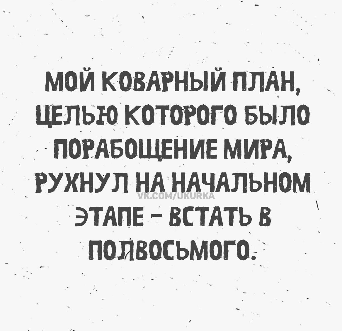 МОЙ КОВАРНЫЙ ПЛАН, ЦЕЛЬЮ КОТОРОГО БЫЛО ПОРАБОЩЕНИЕ МИРА, РУХНУЛ НА НАЧАЛЬНОМ ЭТАПЕ — ВСТАТЬ В ПОЛВОСЬМОГО.
