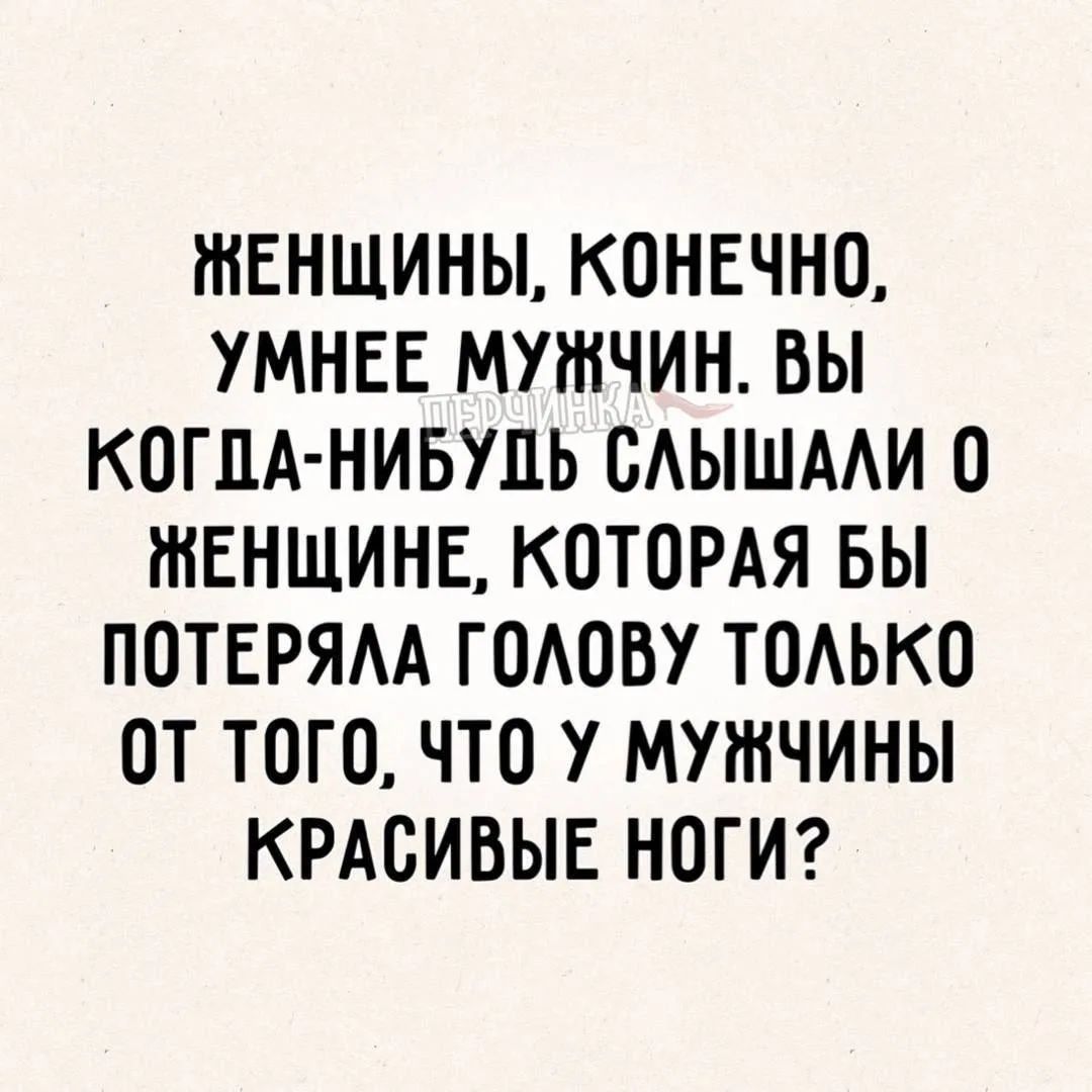 ЖЕНЩИНЫ, КОНЕЧНО, УМНЕЕ МУЖЧИН. ВЫ КОГДА-НИБУДЬ СЛЫШАЛИ О ЖЕНЩИНЕ, КОТОРАЯ БЫ ПОТЕРЯЛА ГОЛОВУ ТОЛЬКО ОТ ТОГО, ЧТО У МУЖЧИНЫ КРАСИВЫЕ НОГИ?