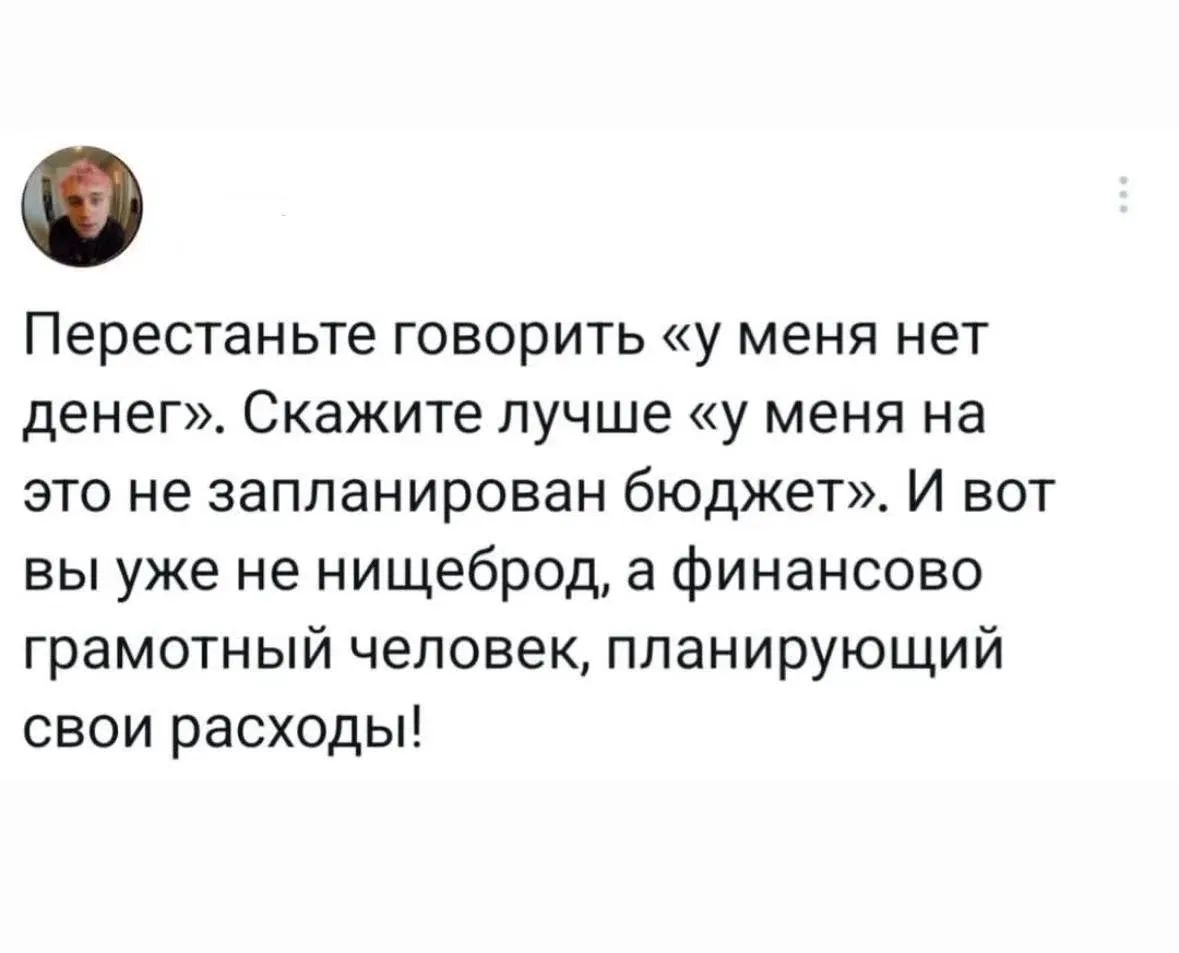 Перестаньте говорить «у меня нет денег». Скажите лучше «у меня на это не запланирован бюджет». И вот вы уже не нищеброд, а финансово грамотный человек, планирующий свои расходы!