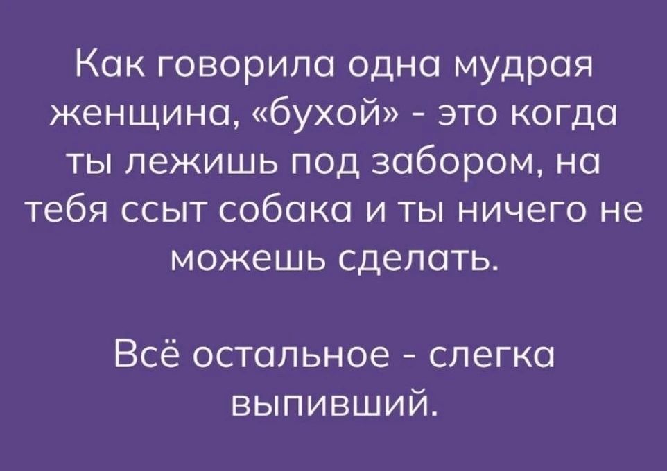 Как говорила одна мудрая женщина, «бухой» - это когда ты лежишь под забором, на тебя ссыт собака и ты ничего не можешь сделать. Всё остальное - слегка выпивший.