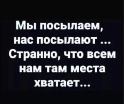 Мы посылаем, нас посылают ... Странно, что всем нам там места хватает...