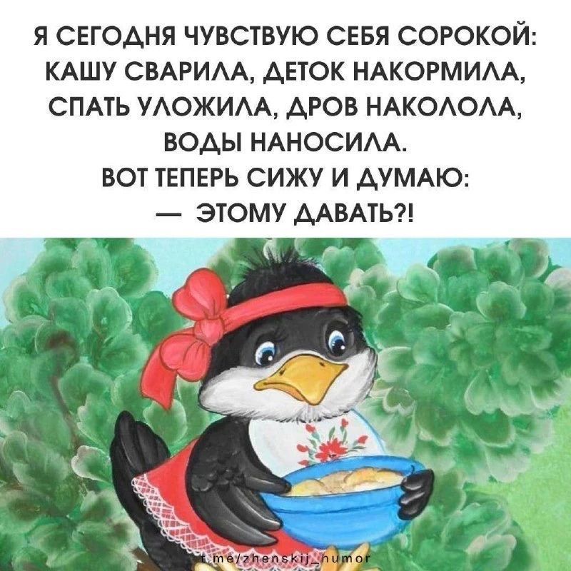 Я сегодня чувствую себя сорокой: кашу сварила, деток накормила, спать уложила, дров наколола, воды наносила. Вот теперь сижу и думаю: — этому давать?!