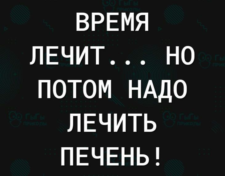 ВРЕМЯ ЛЕЧИТ... НО ПОТОМ НАДО ЛЕЧИТЬ ПЕЧЕНЬ!
