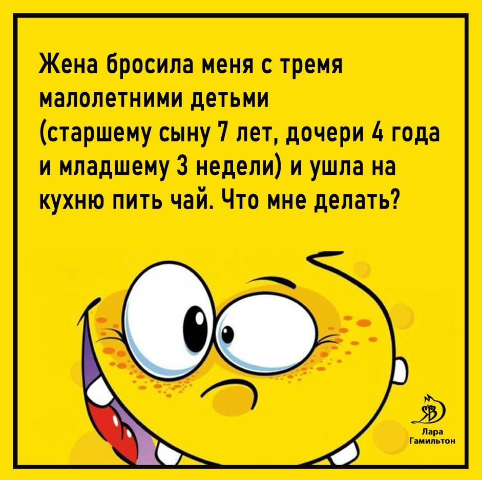 Жена бросила меня с тремя малолетними детьми (старшему сыну 7 лет, дочери 4 года и младшему 3 недели) и ушла на кухню пить чай. Что мне делать?