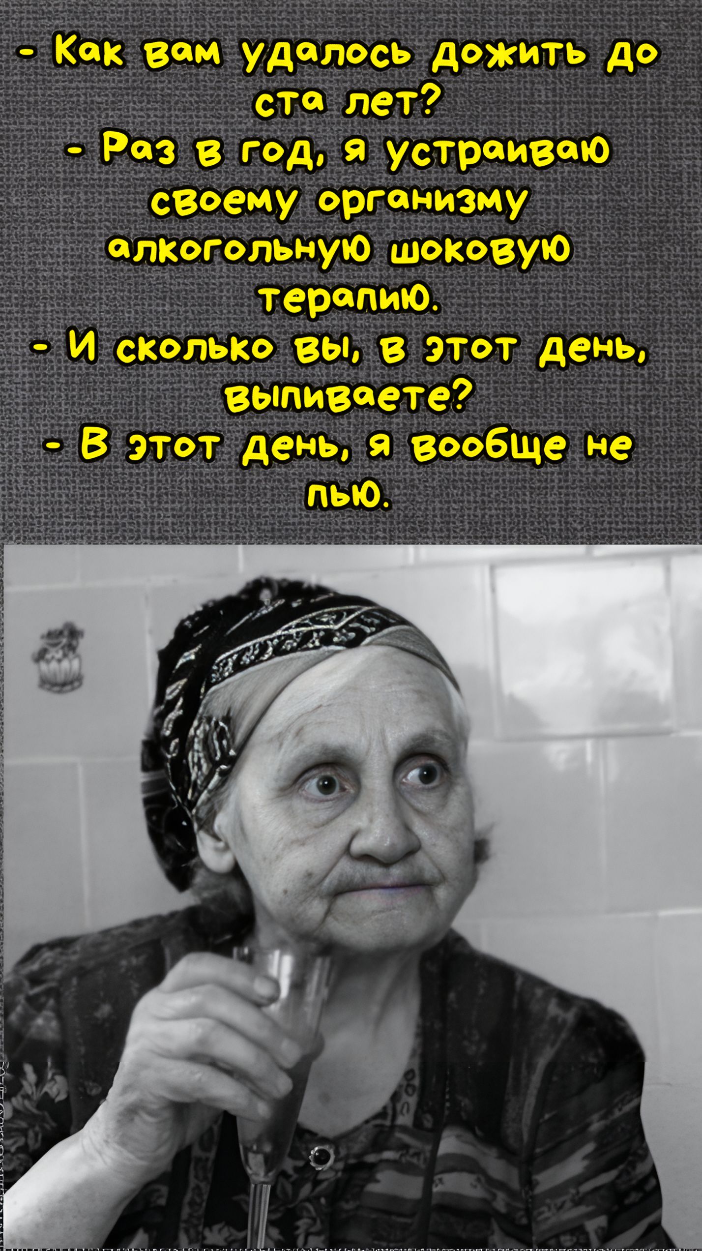 - Как вам удалось дожить до ста лет? - Раз в год, я устраиваю своему организму алкогольную шоковую терапию. - И сколько вы, в этот день, выпиваете? - В этот день, я вообще не пью.