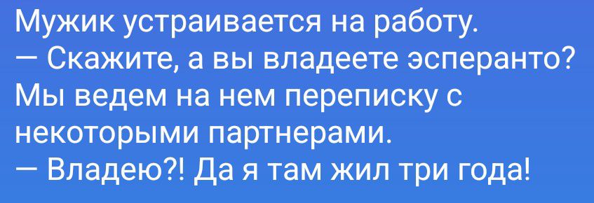 Мужик устраивается на работу.
— Скажите, а вы владеете эсперанто?
Мы ведем на нем переписку с
некоторыми партнерами.
— Владею?! Да я там жил три года!