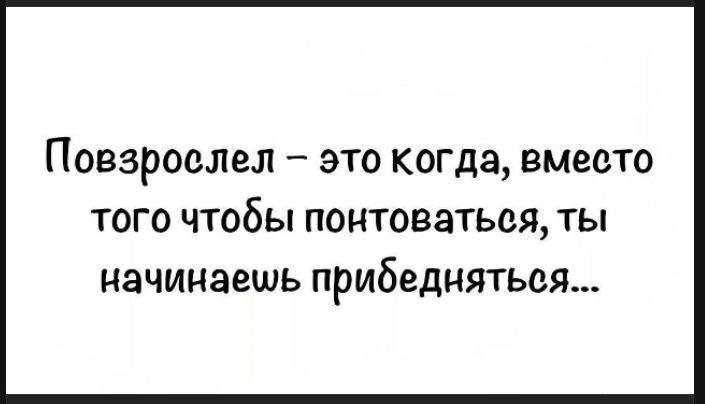 Повзрослел — это когда, вместо того чтобы понтоваться, ты начинаешь прибедняться...