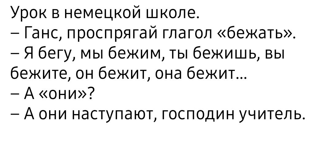 Урок в немецкой школе. — Ганс, проспрягай глагол «бежать». — Я бегу, мы бежим, ты бежишь, вы бежите, он бежит, она бежит... — А «они»? — А они наступают, господин учитель.
