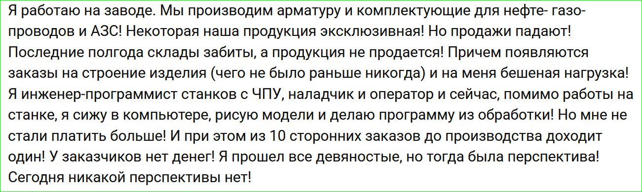 Я работаю на заводе. Мы производим арматуру и комплектующие для нефте- газопроводов и АЭС! Некоторая наша продукция эксклюзивная! Но продажи падают! Последние полгода склады забиты, а продукция не продается! Причем появляются заказы на строение изделия (чего не было раньше никогда) и на меня бешеная нагрузка! Я инженер-программист станков с ЧПУ,