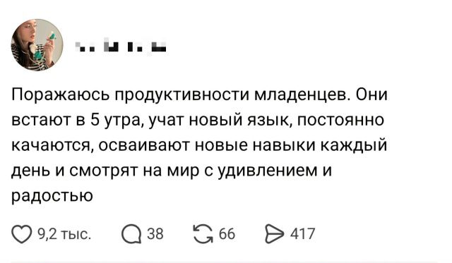 Поражаюсь продуктивности младенцев. Они встают в 5 утра, учат новый язык, постоянно качаются, осваивают новые навыки каждый день и смотрят на мир с удивлением и радостью