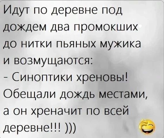 Идут по деревне под дождем два промокших до нитки пьяных мужика и возмущаются: - Синоптики хреновы! Обещали дождь местами, а он хреначит по всей деревне!!! )))