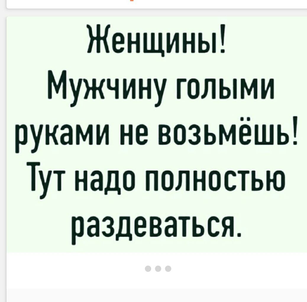 Женщины! Мужчину голыми руками не возьмёшь! Тут надо полностью раздеваться.