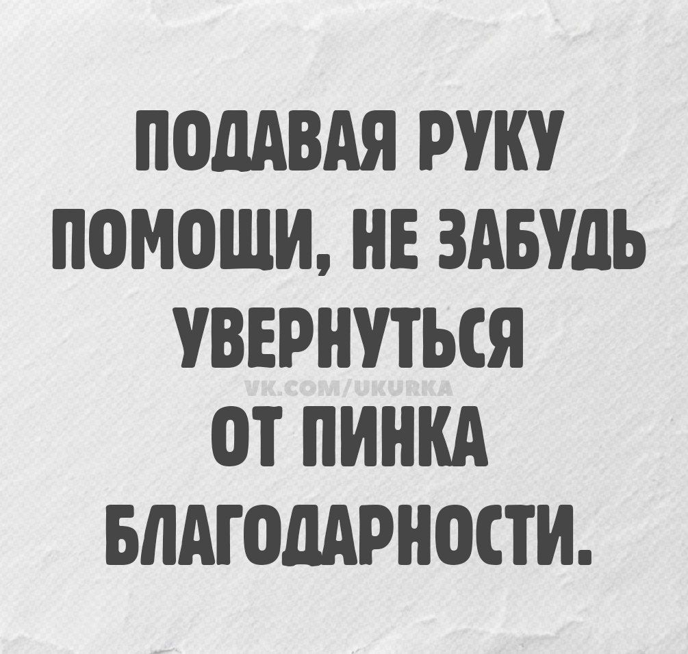 ПОДАВАЯ РУКУ ПОМОЩИ, НЕ ЗАБУДЬ УВЕРНУТЬСЯ ОТ ПИНКА БЛАГОДАРНОСТИ.