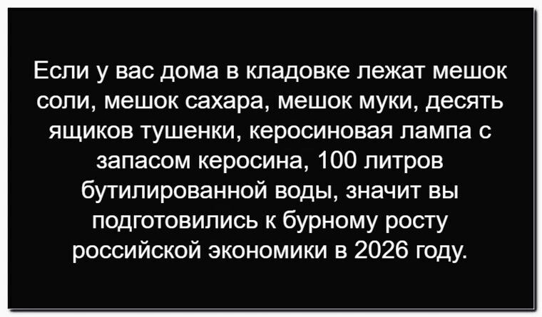 Если у вас дома в кладовке лежат мешок соли, мешок сахара, мешок муки, десять ящиков тушенки, керосиновая лампа с запасом керосина, 100 литров бутилированной воды, значит вы подготовились к бурному росту российской экономики в 2026 году.