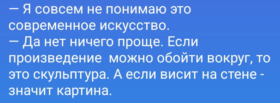 — Я совсем не понимаю это современное искусство. — Да нет ничего проще. Если произведение можно обойти вокруг, то это скульптура. А если висит на стене — значит картина.