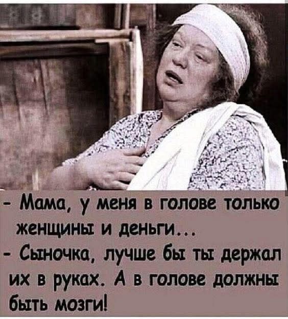 - Мама, у меня в голове только женщины и деньги...
- Сыночка, лучше бы ты держал их в руках. А в голове должны быть мозги!