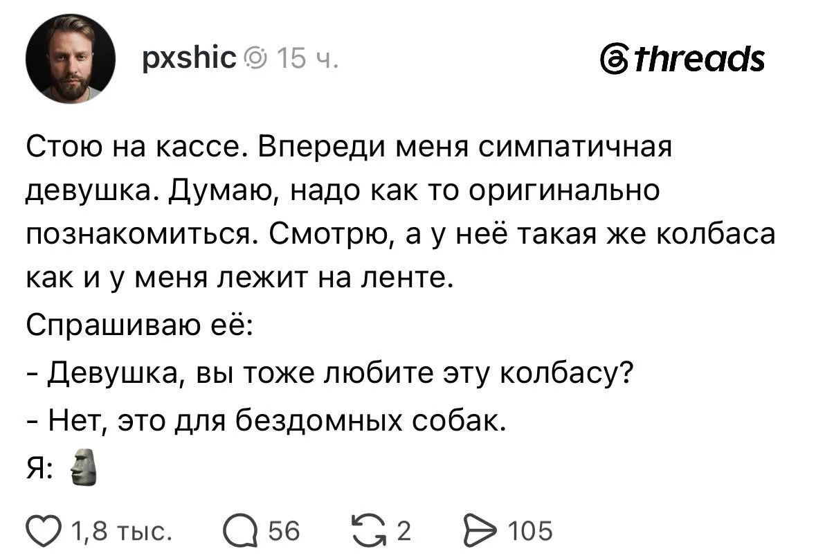 pxshic 15 ч. Стою на кассе. Впереди меня симпатичная девушка. Думаю, надо как то оригинально познакомиться. Смотрю, а у неё такая же колбаса как и у меня лежит на ленте. Спрашиваю её: - Девушка, вы тоже любите эту колбасу? - Нет, это для бездомных собак. Я: 🗿