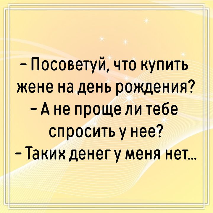 - Посоветуй, что купить жене на день рождения? - А не проще ли тебе спросить у нее? - Таких денег у меня нет...