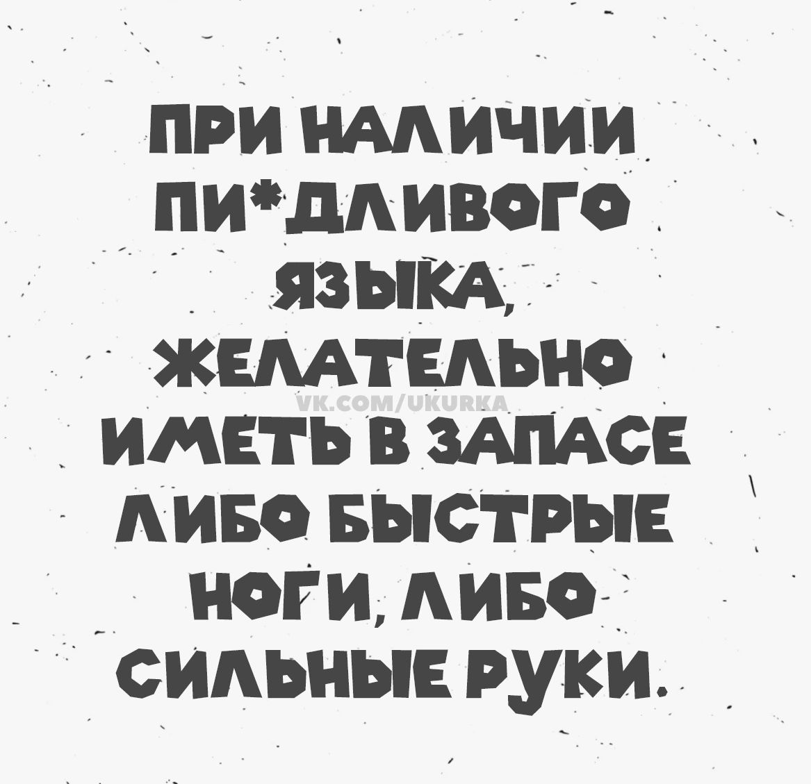 При наличии пи*дливого языка, желательно иметь в запасе либо быстрые ноги, либо сильные руки.