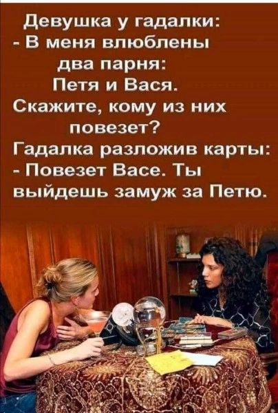 Девушка у гадалки:
- В меня влюблены два парня: Петя и Вася. Скажите, кому из них повезет?
Гадалка разложив карты:
- Повезет Васе. Ты выйдешь замуж за Петю.