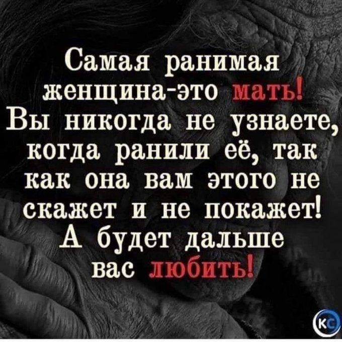 Самая ранимая женщина-это мать! Вы никогда не узнаете, когда ранили её, так как она вам этого не скажет и не покажет! А будет дальше вас любить!