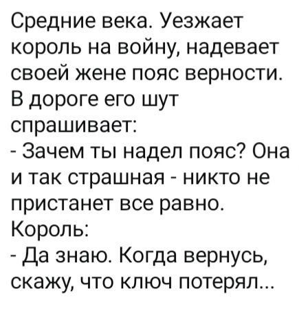 Средние века. Уезжает король на войну, надевает своей жене пояс верности. В дороге его шут спрашивает: - Зачем ты надел пояс? Она и так страшная - никто не пристанет все равно. Король: - Да знаю. Когда вернусь, скажу, что ключ потерял...