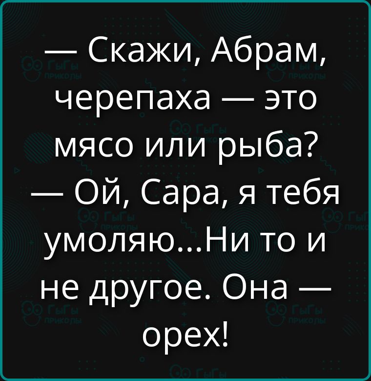 Скажи, Абрам, черепаха — это мясо или рыба? Ой, Сара, я тебя умоляю... Ни то и не другое. Она — орех!