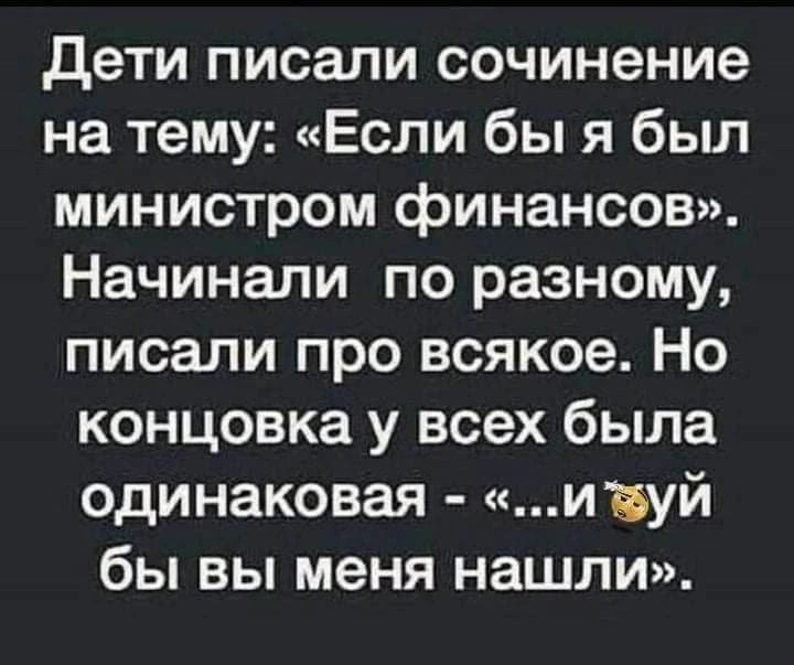 Дети писали сочинение на тему: «Если бы я был министром финансов». Начинали по-разному, писали про всякое. Но концовка у всех была одинаковая – «...и 💩уй бы вы меня нашли».