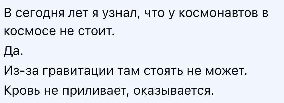 В сегодня лет я узнал, что у космонавтов в космосе не стоит. Да. Из-за гравитации там стоять не может. Кровь не приливает, оказывается.