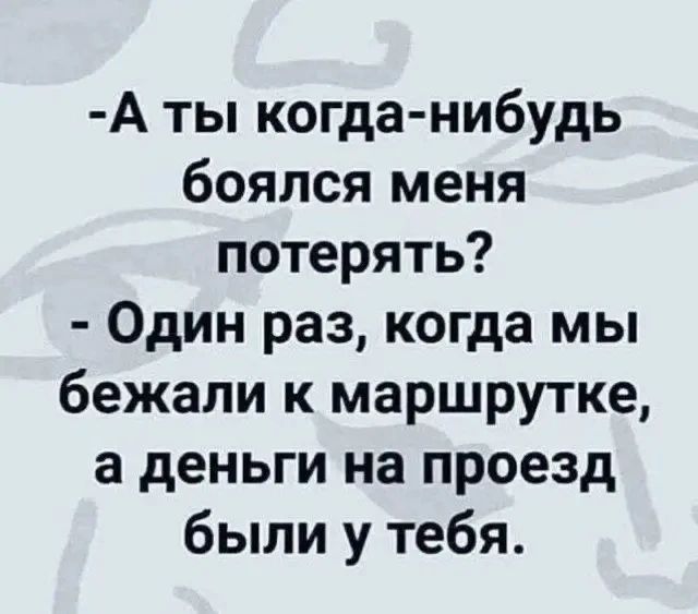 -А ты когда-нибудь боялся меня потерять? - Один раз, когда мы бежали к маршрутке, а деньги на проезд были у тебя.