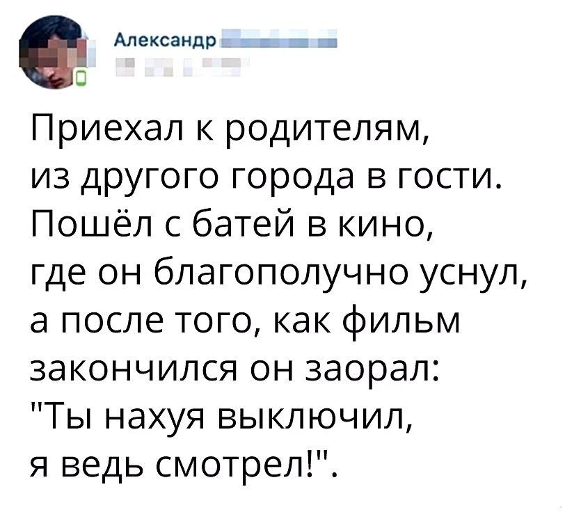 Приехал к родителям, из другого города в гости. Пошёл с батей в кино, где он благополучно уснул, а после того, как фильм закончился он заорал: 