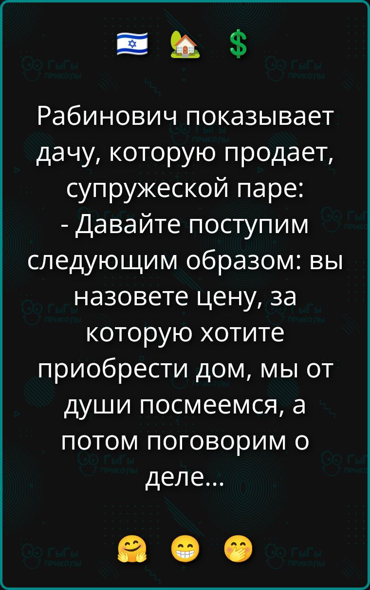 Рабинович показывает дачу, которую продает, супружеской паре: - Давайте поступим следующим образом: вы назовете цену, за которую хотите приобрести дом, мы от души посмеемся, а потом поговорим о деле...