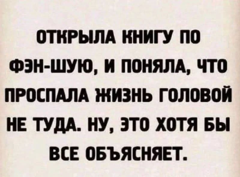 Открыла книгу по фэн-шую, и поняла, что проспала жизнь головой не туда. Ну, это хотя бы все объясняет.