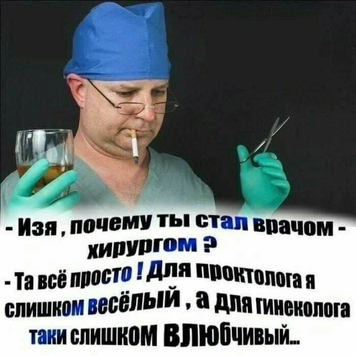 - Изя, почему ты стал врачом - хирургом? - Та всё просто! Для проктолога я слишком весёлый, а для гинеколога таки слишком влюбчивый...