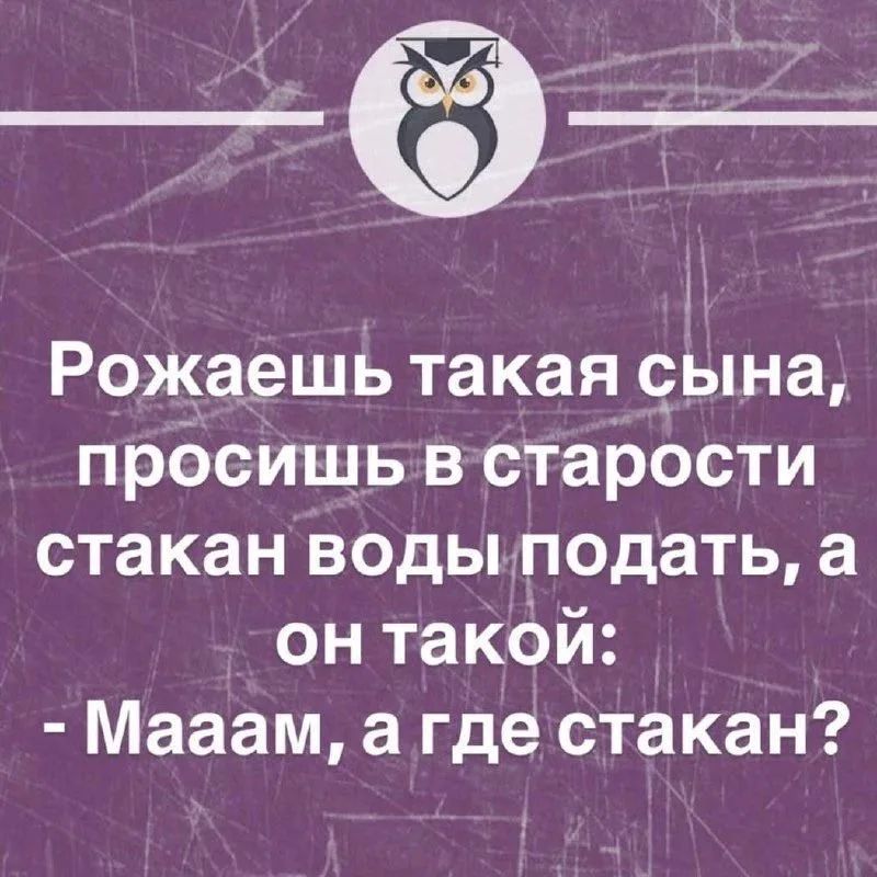 Рожаешь такая сына, просишь в старости стакан воды подать, а он такой: - Мааам, а где стакан?