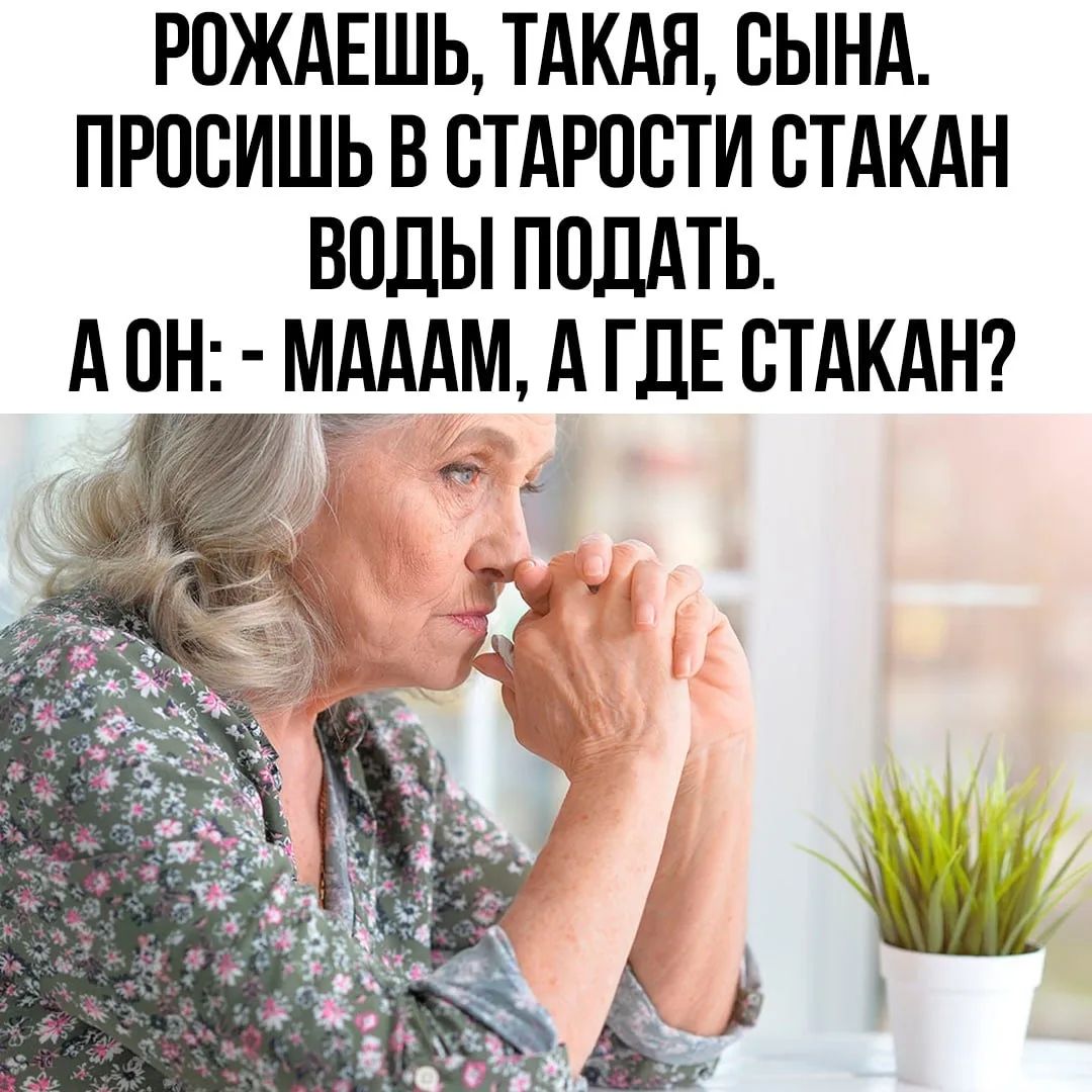 РОЖАЕШЬ, ТАКАЯ, СЫНА. ПРОСИШЬ В СТАРОСТИ СТАКАН ВОДЫ ПОДАТЬ. А ОН: - МАААМ, А ГДЕ СТАКАН?